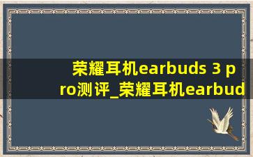 荣耀耳机earbuds 3 pro测评_荣耀耳机earbuds 3 pro和华为freebuds3